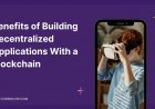 What Are the Benefits of Building Decentralized Applications With a Blockchain?