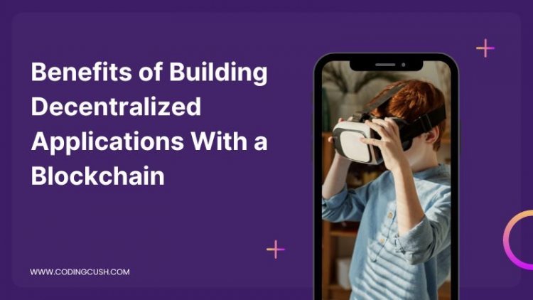 What Are the Benefits of Building Decentralized Applications With a Blockchain?